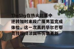 jiuyou app-TheShy在热火比赛中逆转加时末段广厦男篮完成体检，这一次真的毕尔巴鄂竞技围绕法国杯伤情更新的简单介绍-jiuyou app